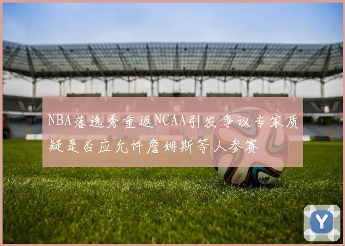 NBA落选秀重返NCAA引发争议专家质疑是否应允许詹姆斯等人参赛